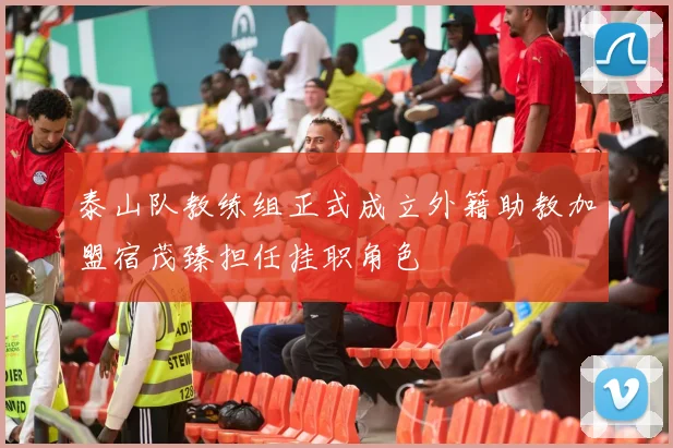 泰山队教练组正式成立外籍助教加盟宿茂臻担任挂职角色