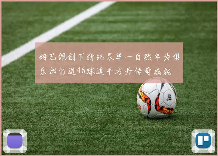 姆巴佩创下新纪录单一自然年为俱乐部打进46球追平方丹传奇成就