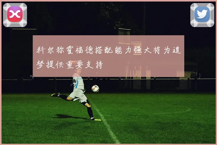 科尔称霍福德搭配能力强大将为追梦提供重要支持