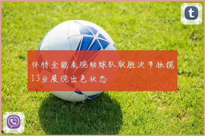 怀特全能表现助球队取胜次节独揽13分展现出色状态