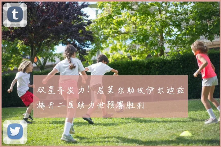 双星齐发力！居莱尔助攻伊尔迪兹梅开二度助力世预赛胜利