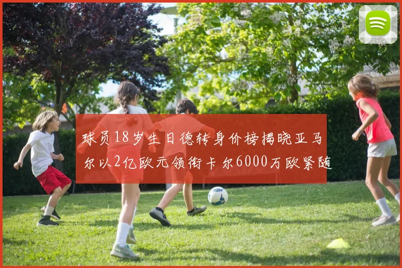 球员18岁生日德转身价榜揭晓亚马尔以2亿欧元领衔卡尔6000万欧紧随其后