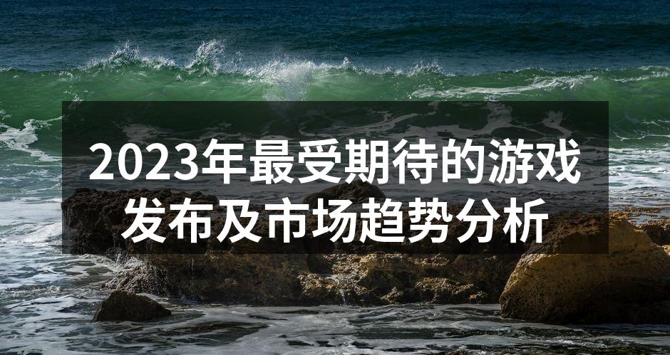 2023年最受期待的游戏发布及市场趋势分析