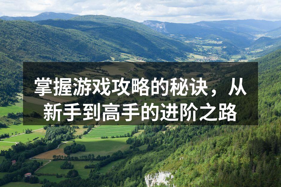 掌握游戏攻略的秘诀，从新手到高手的进阶之