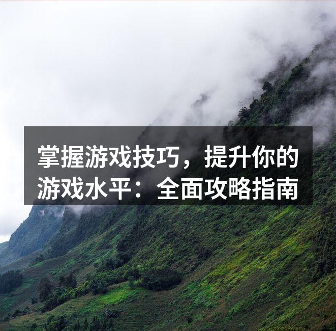 掌握游戏技巧，提升你的游戏水平：全面攻略