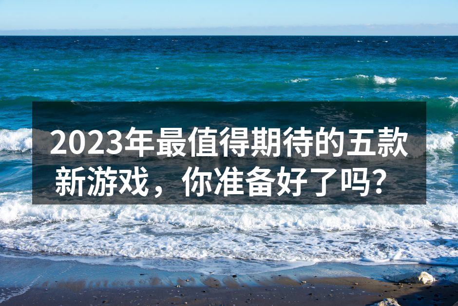2023年最值得期待的五款新游戏，你准备好了吗？