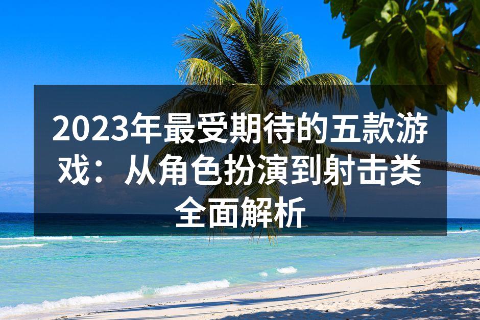 2023年最受期待的五款游戏：从角色扮演