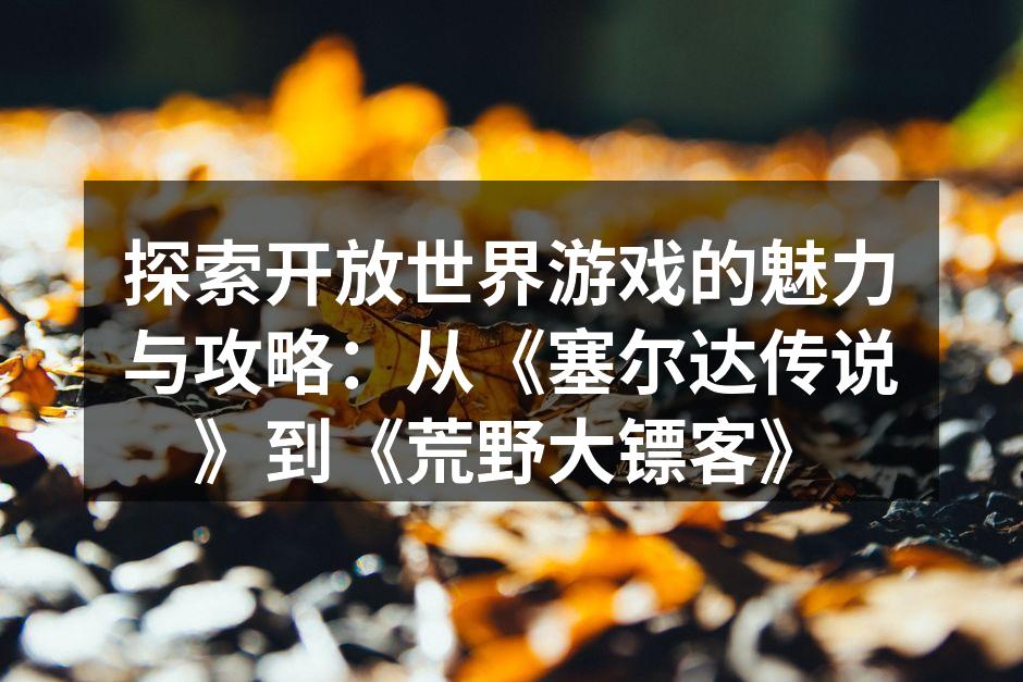 探索开放世界游戏的魅力与攻略：从《塞尔达传说》到《荒野大镖客》